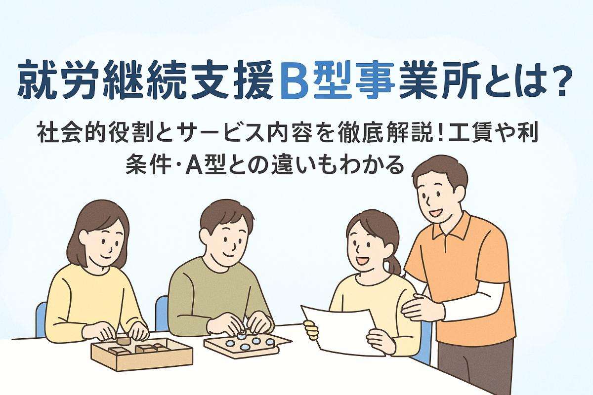 就労継続支援B型事業所とは？社会的役割とサービス内容を徹底解説！工賃や利用条件・A型との違いもわかる
