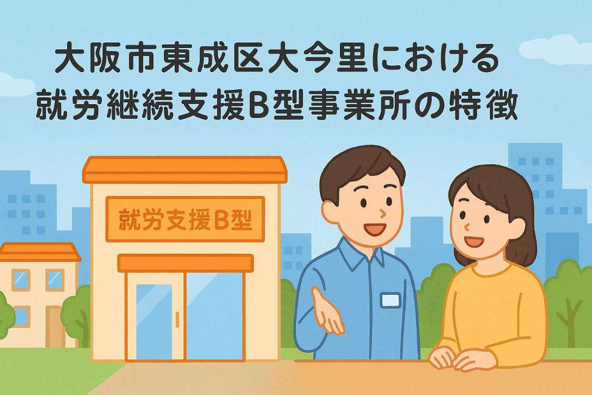 大阪市東成区大今里における就労継続支援B型事業所の特徴と選び方